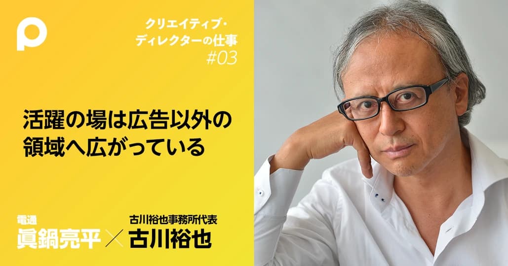 【古川裕也①】世の中は、クリエイティブ・ディレクターを求めている
