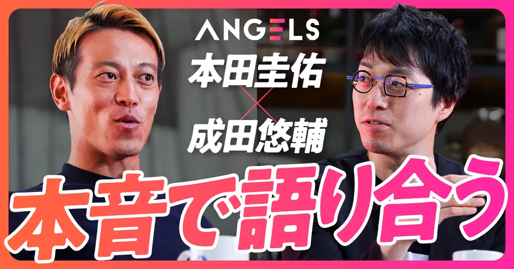 本田圭佑×成田悠輔 本音対談
ANGELS アフタートーク