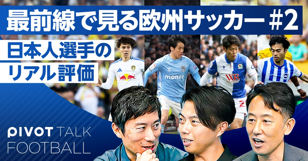 日本人選手のリアル評価。最前線で見る欧州サッカー（後編）
